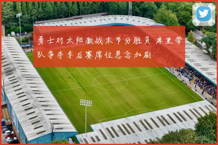 勇士对太阳激战末节分胜负 库里带队争夺季后赛席位悬念加剧