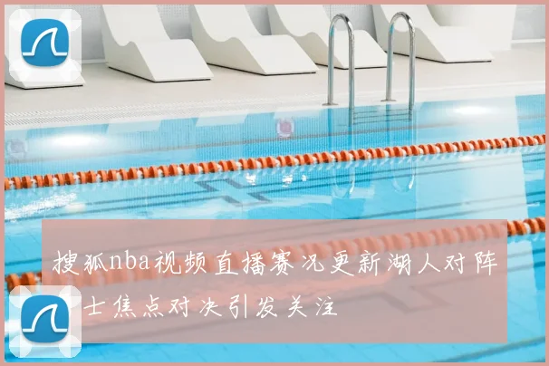 搜狐nba视频直播赛况更新湖人对阵勇士焦点对决引发关注