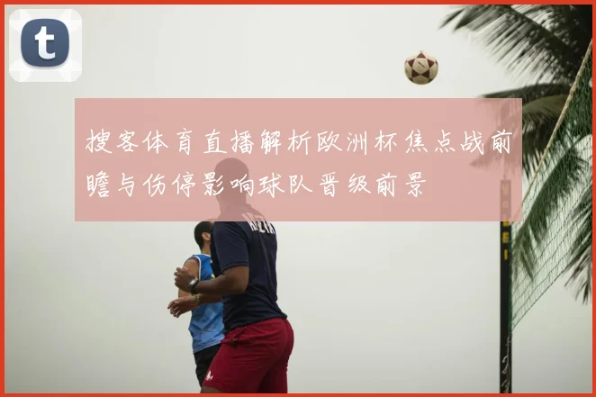 搜客体育直播解析欧洲杯焦点战前瞻与伤停影响球队晋级前景