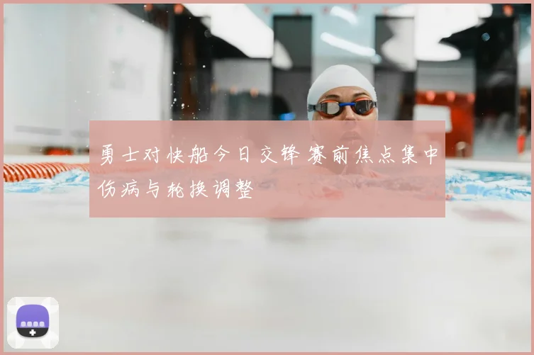 勇士对快船今日交锋 赛前焦点集中伤病与轮换调整