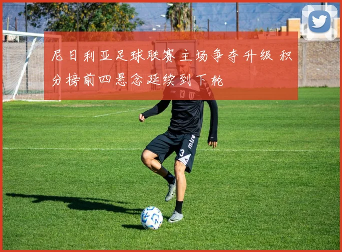 尼日利亚足球联赛主场争夺升级 积分榜前四悬念延续到下轮