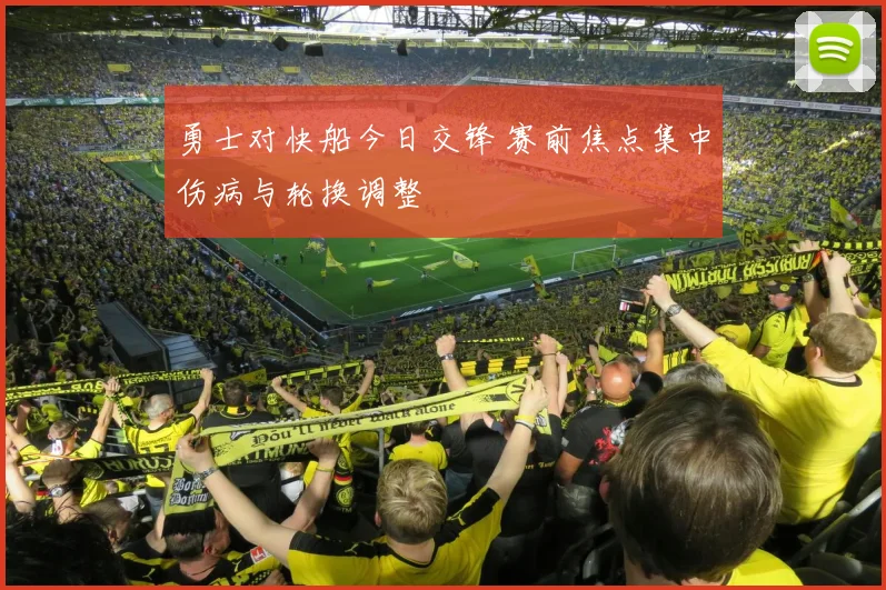 勇士对快船今日交锋 赛前焦点集中伤病与轮换调整
