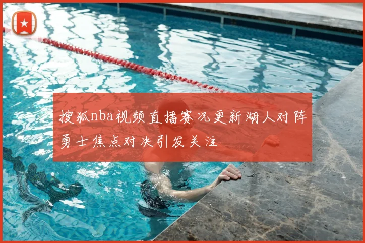 搜狐nba视频直播赛况更新湖人对阵勇士焦点对决引发关注